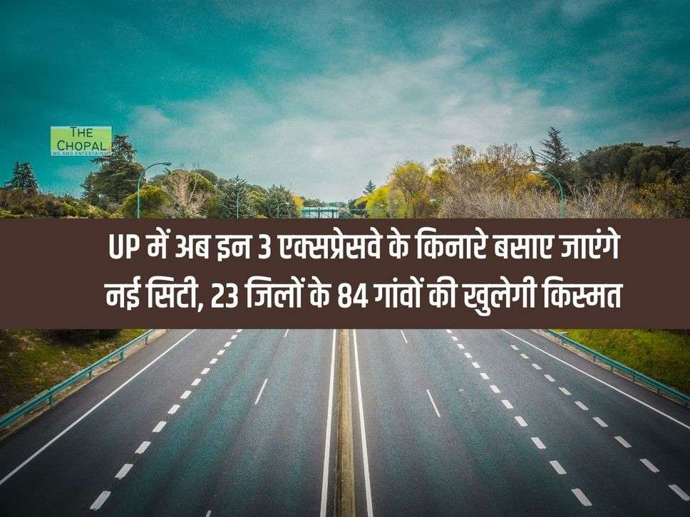 UP में अब इन 3 एक्सप्रेसवे के किनारे बसाए जाएंगे नई सिटी, 23 जिलों के 84 गांवों की खुलेगी किस्मत