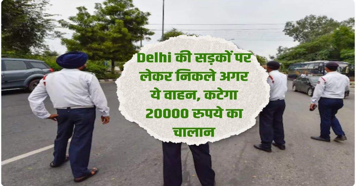 Delhi की सड़कों पर लेकर निकले अगर ये वाहन, कटेगा 20000 रुपये का चालान