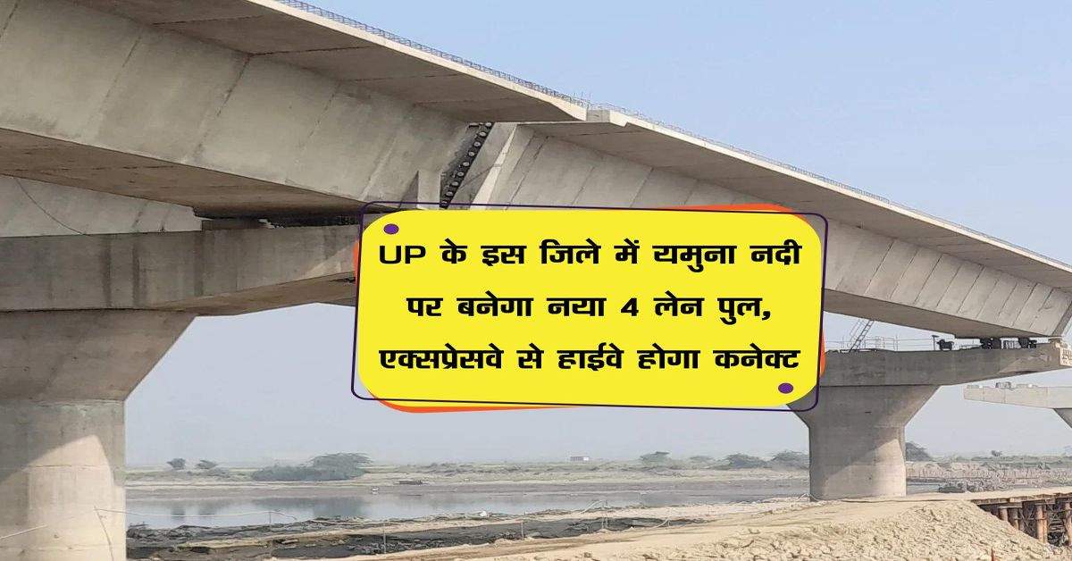 UP के इस जिले में यमुना नदी पर बनेगा नया 4 लेन पुल, एक्सप्रेसवे से हाईवे होगा कनेक्ट