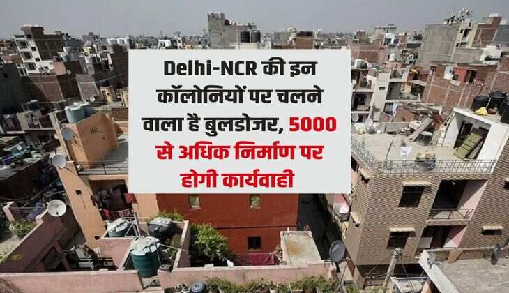 Delhi-NCR की इन कॉलोनियों पर चलने वाला है बुलडोजर,  5000 से अधिक निर्माण पर होगी कार्यवाही 