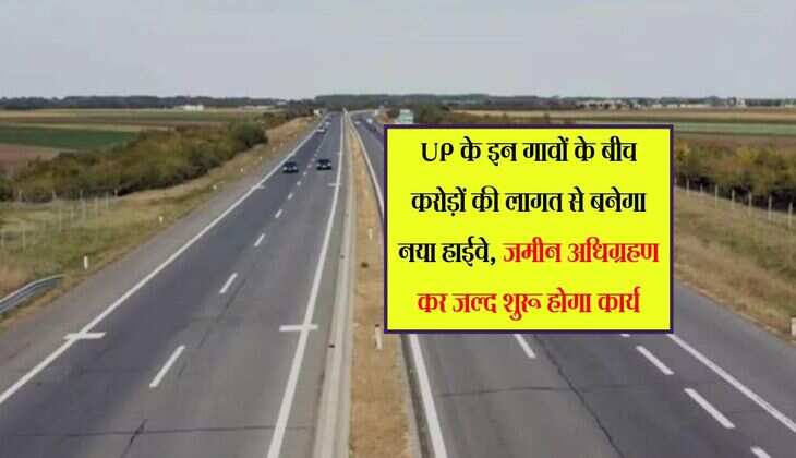 UP के इन गावों के बीच करोड़ों की लागत से बनेगा नया हाईवे, जमीन अधिग्रहण कर जल्द शुरू होगा कार्य