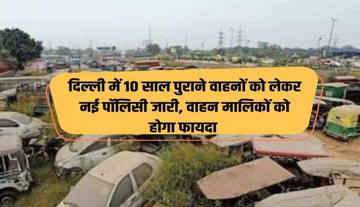 दिल्ली में 10 साल पुराने वाहनों को लेकर नई पॉलिसी जारी, वाहन मालिकों को होगा फायदा 