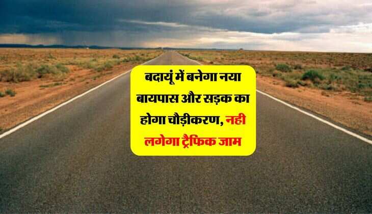 बदायूं में बनेगा नया बायपास और सड़क का होगा चौड़ीकरण, नही लगेगा ट्रैफिक जाम