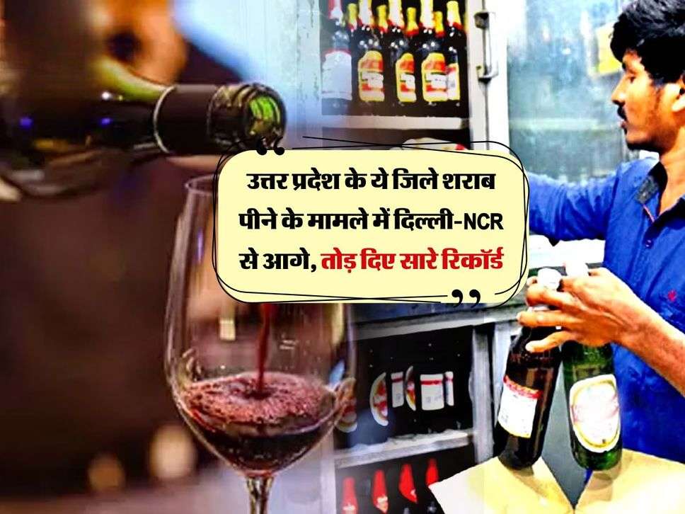 उत्तर प्रदेश के ये जिले शराब पीने के मामले में दिल्ली-NCR से आगे, तोड़ दिए सारे रिकॉर्ड