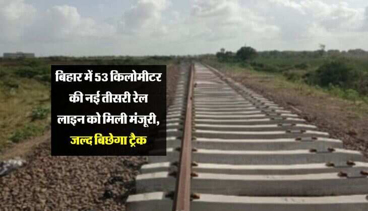 बिहार में 53 किलोमीटर की नई तीसरी रेल लाइन को मिली मंजूरी, जल्द बिछेगा ट्रैक
