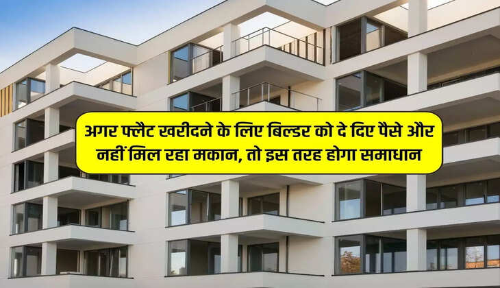 अगर फ्लैट खरीदने के लिए बिल्डर को दे दिए पैसे और नहीं मिल रहा मकान, तो इस तरह होगा समाधान