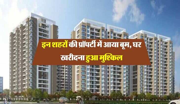Property Rate Hike: इन शहरों की प्रॉपर्टी में आया बूम, घर खरीदना हुआ मुश्किल