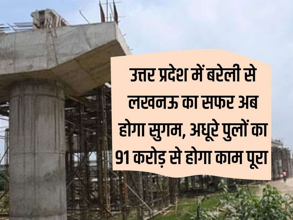 The journey from Bareilly to Lucknow in Uttar Pradesh will now be easy, work on incomplete bridges will be completed with Rs 91 crore.