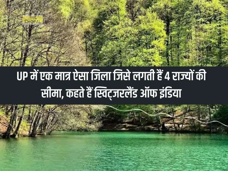 UP में एक मात्र ऐसा जिला जिसे लगती हैं 4 राज्यों की सीमा, कहते हैं स्विट्जरलैंड ऑफ इंडिया