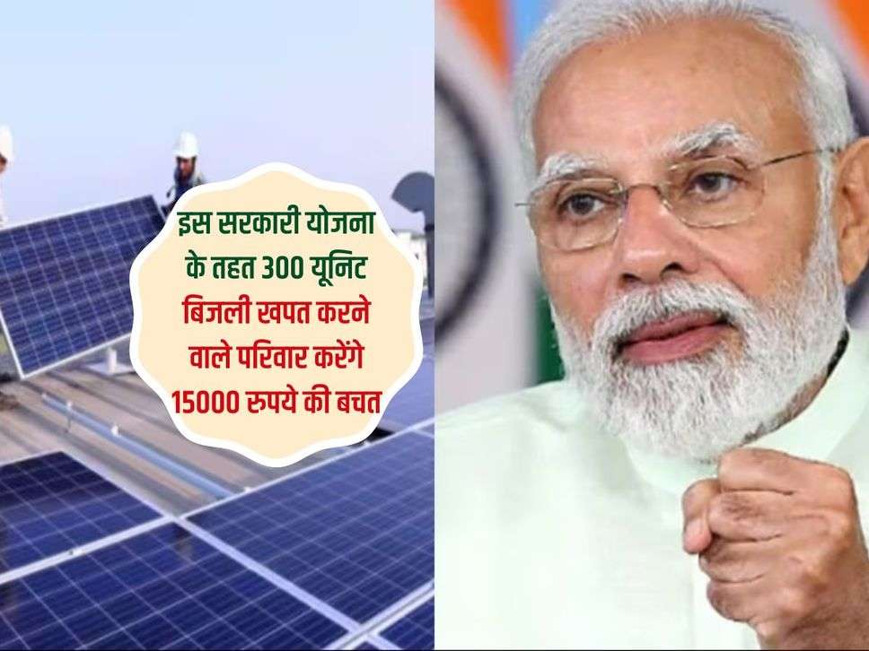 PM Surya Ghar Muft Bijli : इस सरकारी योजना के तहत 300 यूनिट बिजली खपत करने वाले परिवार करेंगे 15000 रुपये की बचत