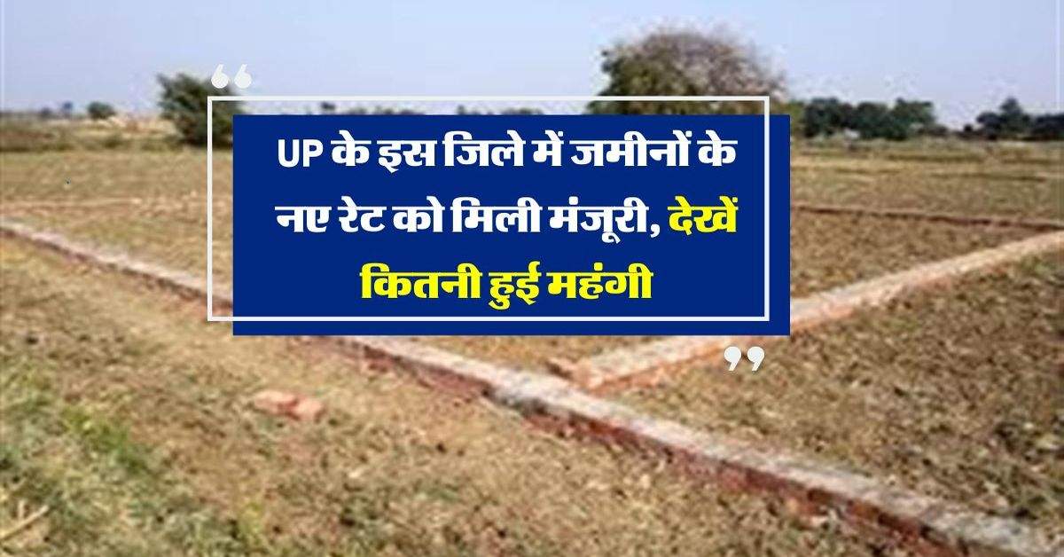 UP के इस जिले में जमीनों के नए रेट को मिली मंजूरी, देखें कितनी हुई महंगी