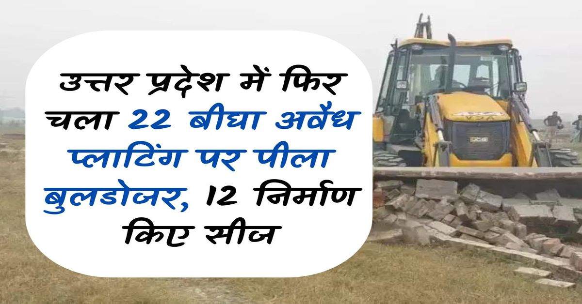 Yellow bulldozer again on 22 bigha illegal plotting in Uttar Pradesh, 12 constructions seized