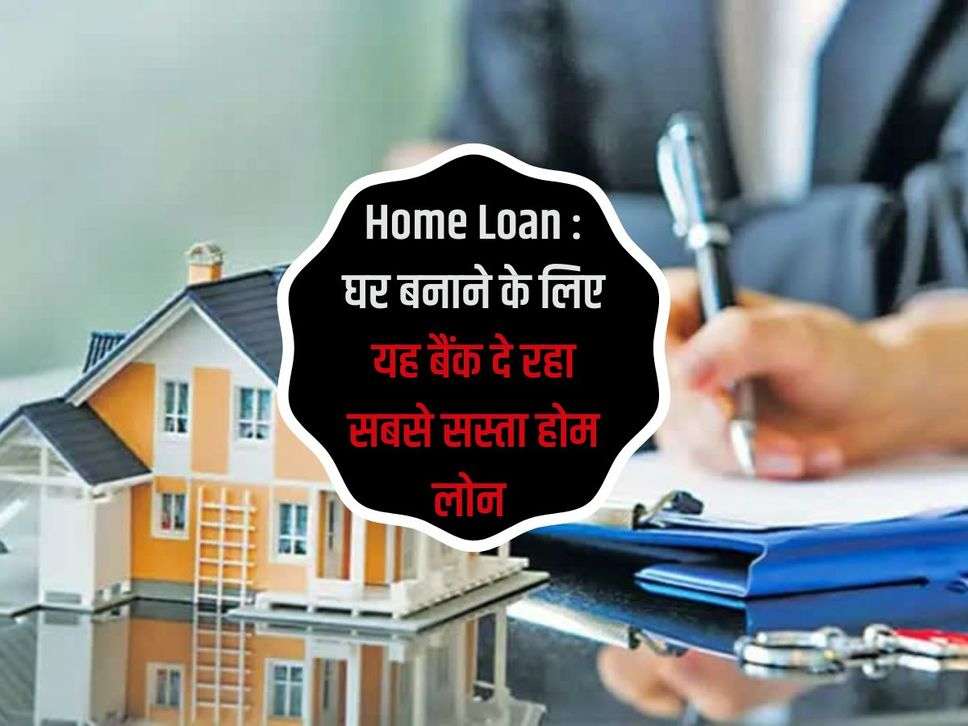 Home Loan : घर बनाने के लिए यह बैंक दे रहा सबसे सस्ता होम लोन 