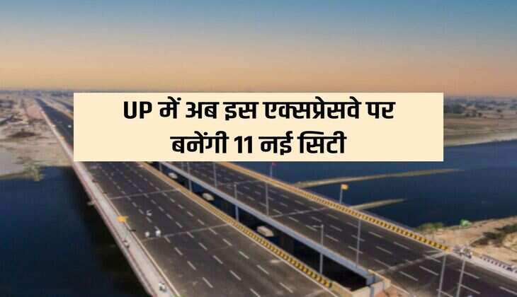 UP में अब इस एक्सप्रेसवे पर बनेंगी 11 नई सिटी, 29 जिलों में तैयार होंगे औद्योगिक गलियारे