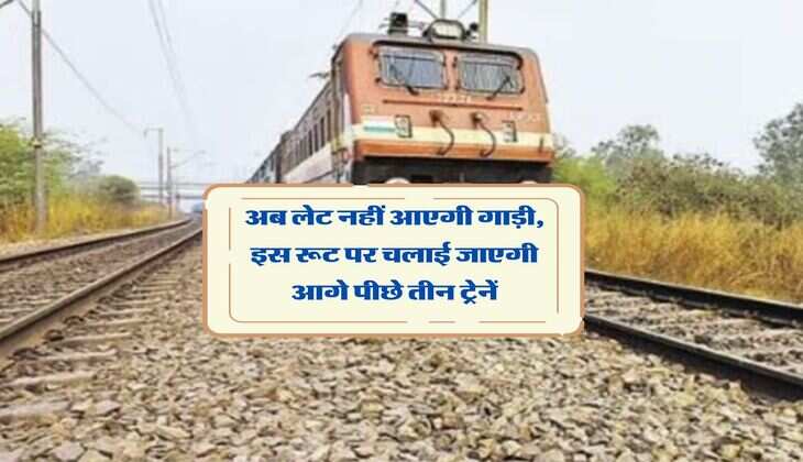 अब लेट नहीं आएगी गाड़ी, इस रूट पर चलाई जाएगी आगे पीछे तीन ट्रेनें