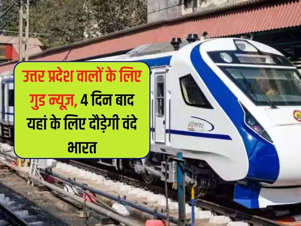 UP Railway : उत्तर प्रदेश वालों के लिए गुड न्यूज़, 4 दिन बाद यहां के लिए दौड़ेगी वंदे भारत