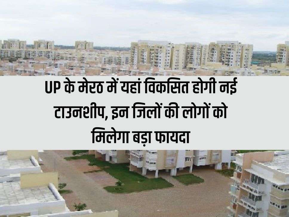 New township will be developed here in Meerut, UP, people of these districts will get big benefits.