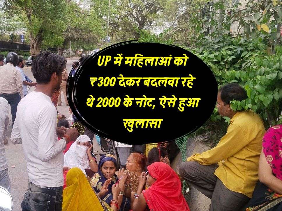 UP में महिलाओं को ₹300 देकर बदलवा रहे थे 2000 के नोट, ऐसे हुआ खुलासा