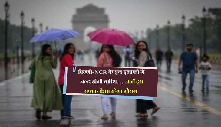 दिल्ली-NCR के इन इलाकों में जल्द होगी बारिश… जानें इस सप्ताह कैसा रहेगा मौसम 