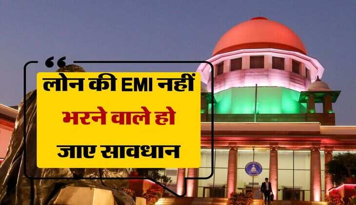 लोन की EMI नहीं भरने वाले हो जाए सावधान, सुप्रीम कोर्ट का आया हिला देने वाला फैसला 