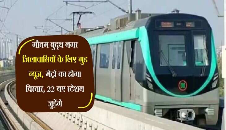 गौतम बुद्ध नगर जिलावासियों के लिए गुड न्यूज, मेट्रो का होगा विस्तार, 22 नए स्टेशन जुड़ेंगे