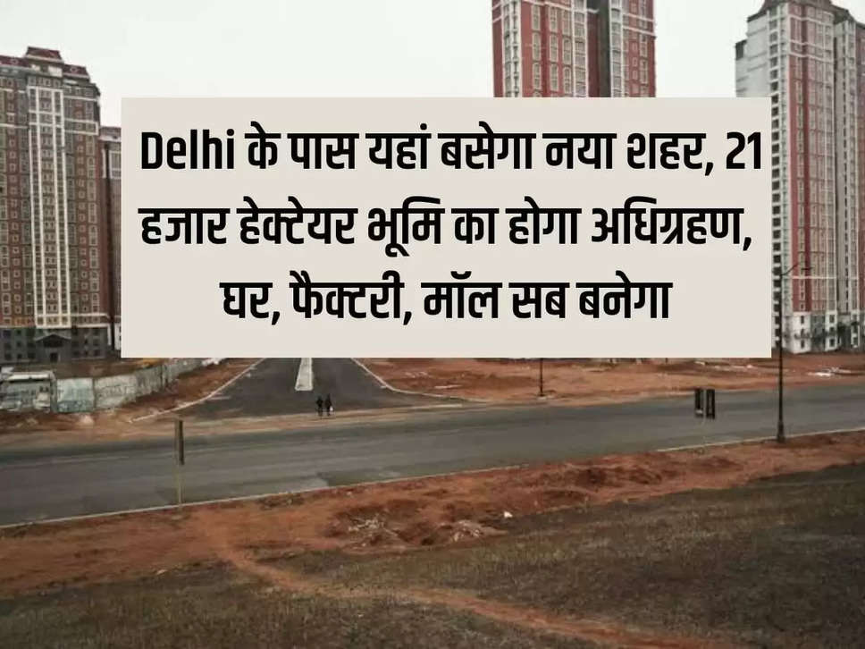 A new city will come up near Delhi, 21 thousand hectares of land will be acquired, houses, factories, malls will all be built