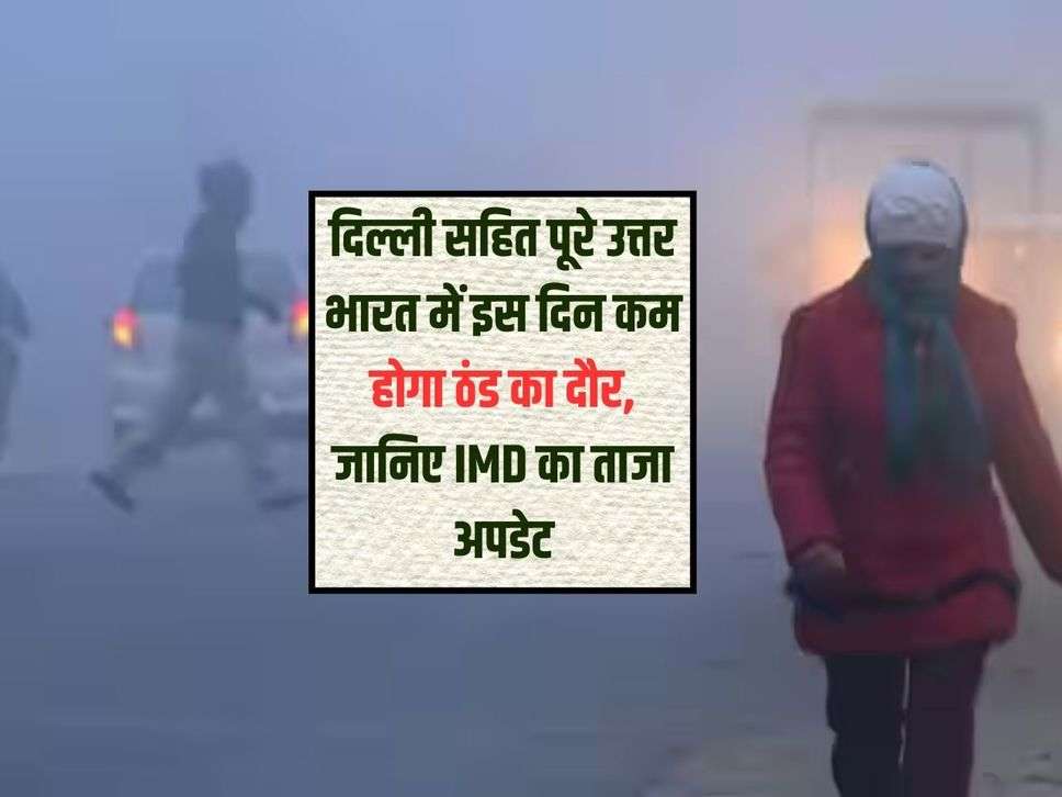 दिल्ली सहित पूरे उत्तर भारत में इस दिन कम होगा ठंड का दौर, जानिए IMD का ताजा अपडेट 