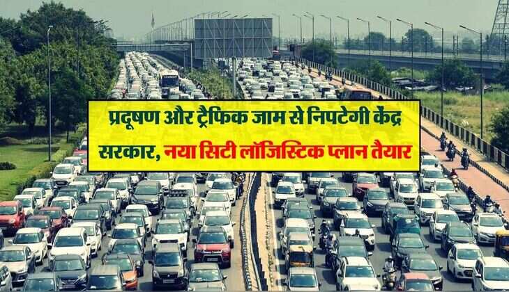 प्रदूषण और ट्रैफिक जाम से निपटेगी केंद्र सरकार, नया सिटी लॉजिस्टिक प्लान तैयार