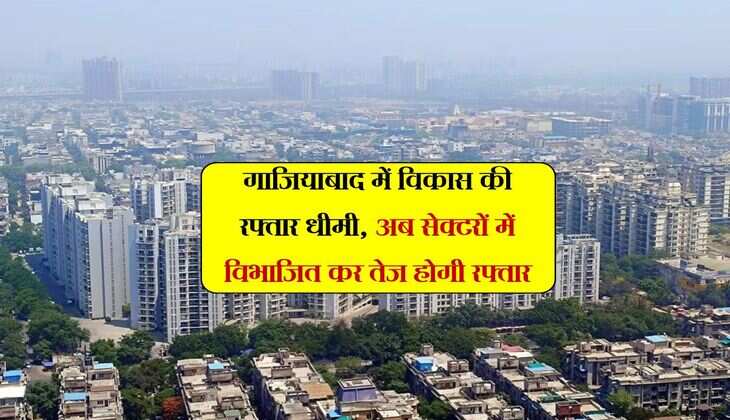 गाजियाबाद में विकास की रफ्तार धीमी, अब सेक्टरों में विभाजित कर तेज होगी रफ्तार