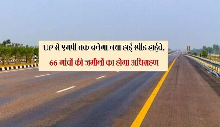 UP से एमपी तक बनेगा नया हाई स्पीड हाईवे, 66 गांवों की जमीनों का होगा अधिग्रहण