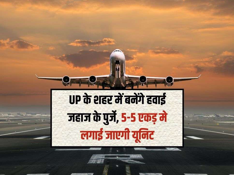 UP के शहर में बनेंगे हवाई जहाज के पुर्जे, 5-5 एकड़ मे लगाई जाएगी यूनिट 