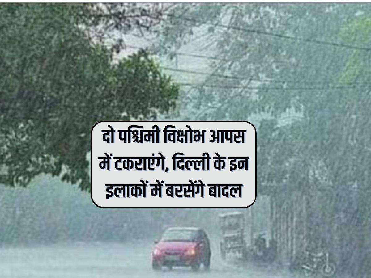 Delhi Weather : दो पश्चिमी विक्षोभ आपस में टकराएंगे, दिल्ली के इन इलाकों में बरसेंगे बादल