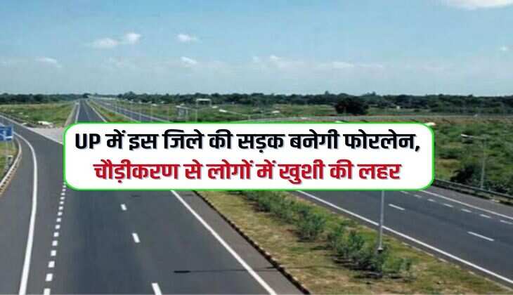 UP में इस जिले की सड़क बनेगी फोरलेन, चौड़ीकरण से लोगों में खुशी की लहर 