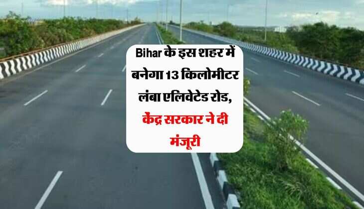 Bihar के इस शहर में बनेगा 13 किलोमीटर लंबा एलिवेटेड रोड, केंद्र सरकार ने दी मंजूरी