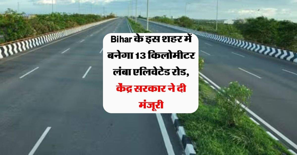 Bihar के इस शहर में बनेगा 13 किलोमीटर लंबा एलिवेटेड रोड, केंद्र सरकार ने दी मंजूरी