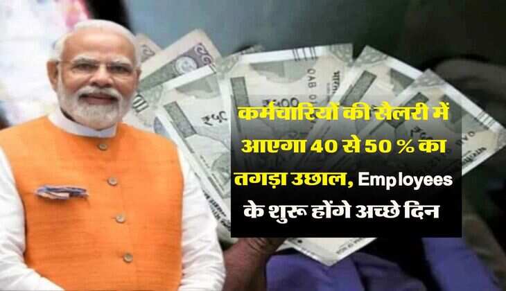 कर्मचारियों की सैलरी में आएगा 40 से 50 % का तगड़ा उछाल, Employees के शुरू होंगे अच्छे दिन 