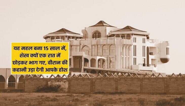 यह महल बना 15 साल में, शेख क्यों एक रात में  छोड़कर भाग गए, वीरान की कहानी उड़ा देगी आपके होश