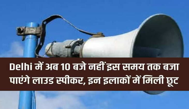 Loud speakers will no longer be able to play till 10 o'clock in Delhi, relaxation given in these areas