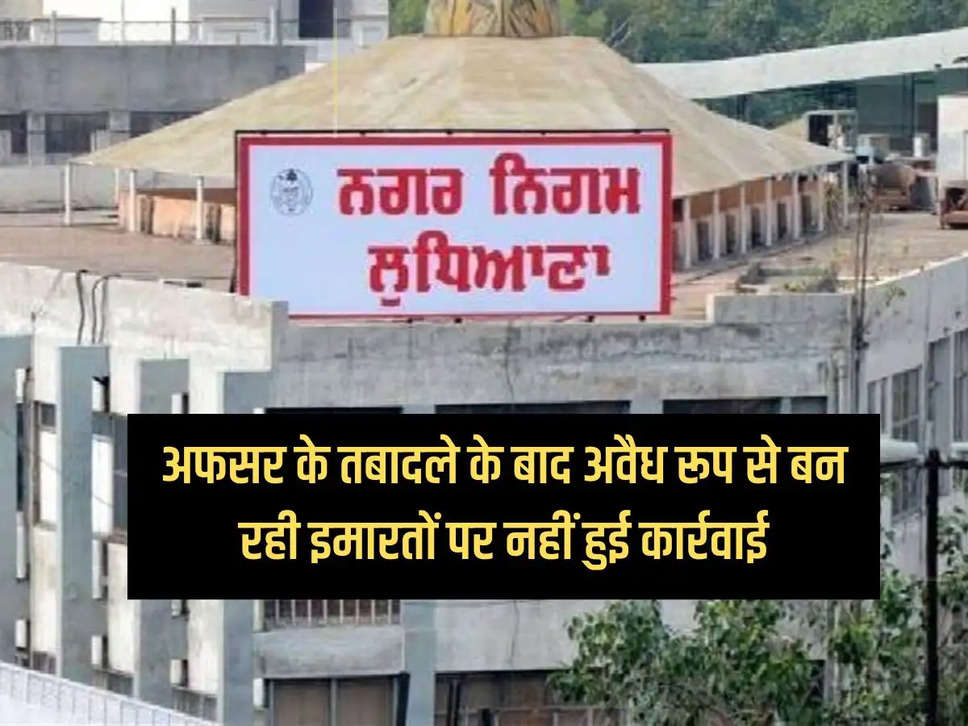 Ludhiana: After the transfer of the officer, no action was taken against the buildings being constructed illegally, know the matter