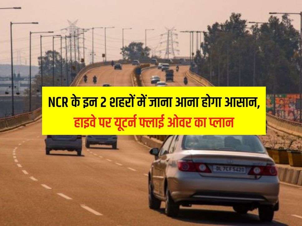 NCR के इन 2 शहरों में जाना आना होगा आसान, हाइवे पर यूटर्न फ्लाई ओवर का प्लान