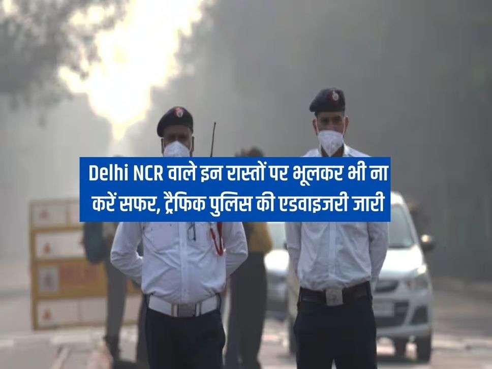 Delhi NCR वाले इन रास्तों पर भूलकर भी ना करें सफर, ट्रैफिक पुलिस की एडवाइजरी जारी 