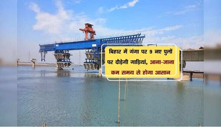 बिहार में गंगा पर 9 नए पुलों पर दौड़ेगी गाड़ियां, आना-जाना कम समय से होगा आसान