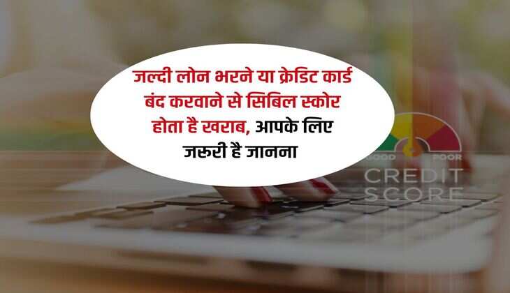 CIBIL Score : जल्दी लोन भरने या क्रेडिट कार्ड बंद करवाने से सिबिल स्कोर होता है खराब, आपके लिए जरूरी है जानना 
