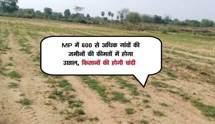 MP में 600 से अधिक गांवों की जमीनों की कीमतों में होगा उछाल, किसानों की होगी चांदी 