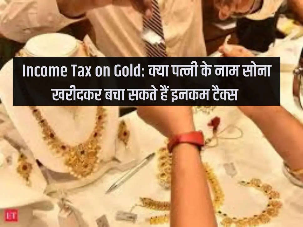 Income Tax on Gold: Can you save income tax by buying gold in your wife's name?