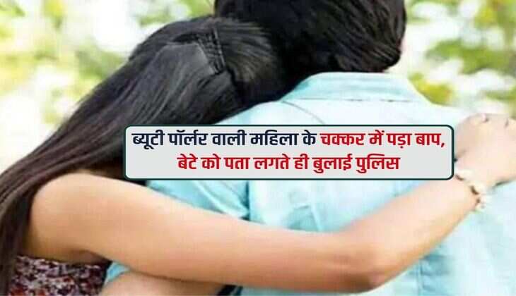 ब्यूटी पॉर्लर वाली महिला के चक्कर में पड़ा बाप, बेटे को पता लगते ही बुलाई पुलिस