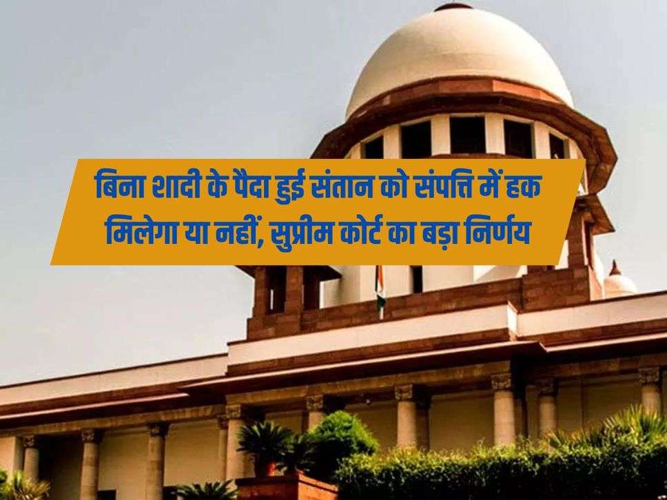 Supreme Court : बिना शादी के पैदा हुई संतान को संपत्ति में हक मिलेगा या नहीं, सुप्रीम कोर्ट का बड़ा निर्णय