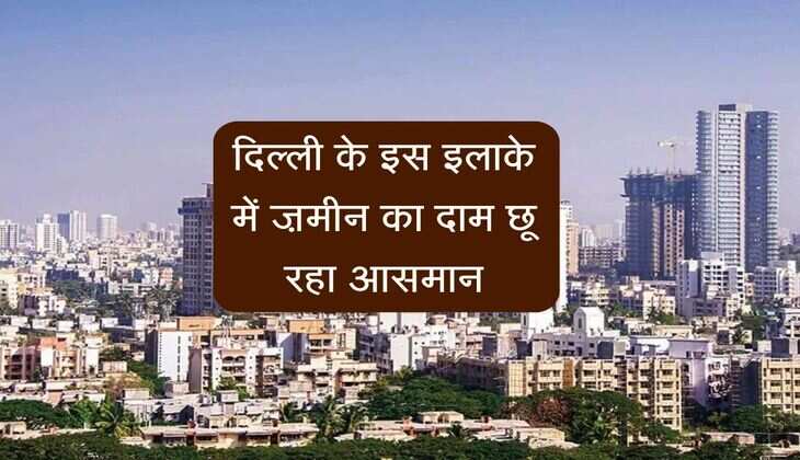 दिल्ली के इस इलाके में ज़मीन का दाम छू रहा आसमान, एक्सपर्ट्स का कहना- रेट्स और भी तेजी से बढ़ेंगे