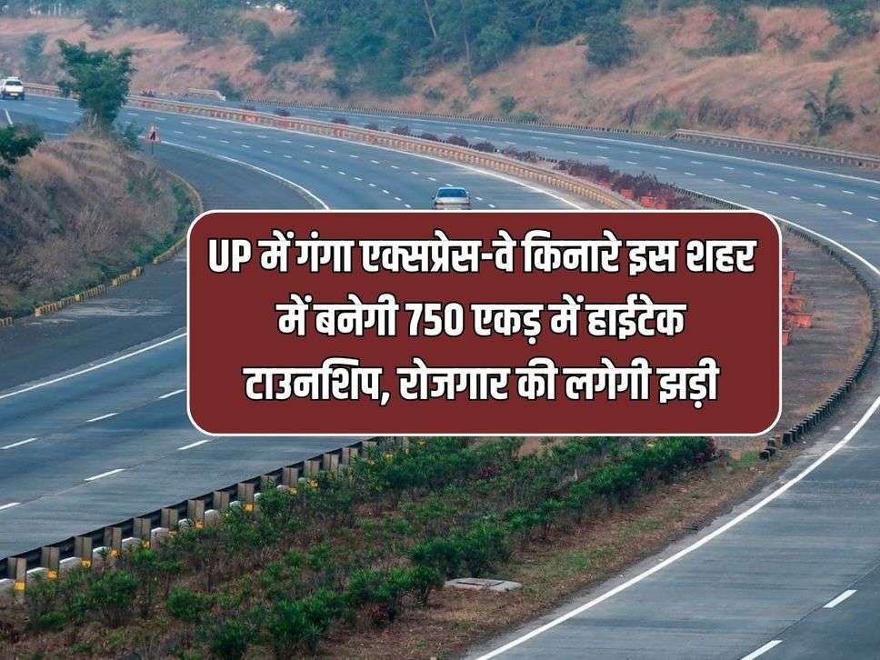 UP में गंगा एक्सप्रेस-वे किनारे इस शहर में बनेगी 750 एकड़ में हाईटेक टाउनशिप, रोजगार की लगेगी झड़ी 