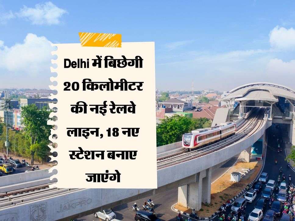 Delhi में बिछेगी 20 किलोमीटर की नई रेलवे लाइन, 18 नए स्टेशन बनाए जाएंगे